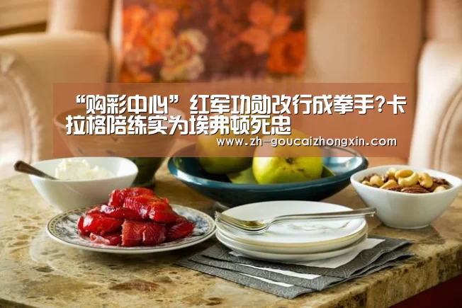 “购彩中心”红军功勋改行成拳手?卡拉格陪练实为埃弗顿死忠(图1) 购彩中心