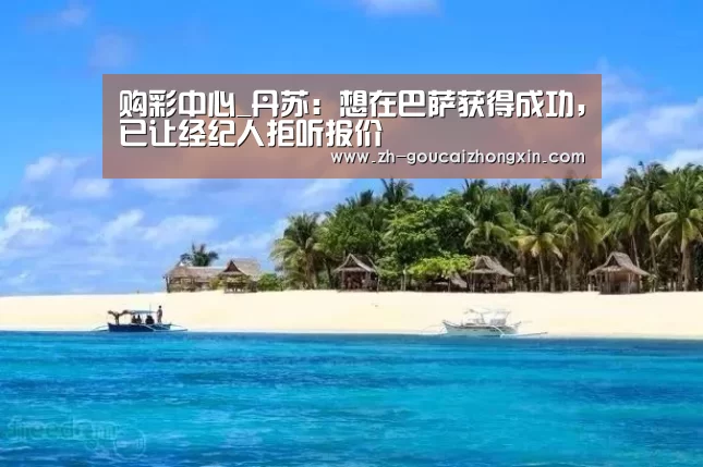 购彩中心_丹苏:想在巴萨获得成功,已让经纪人拒听报价(图1) 购彩中心