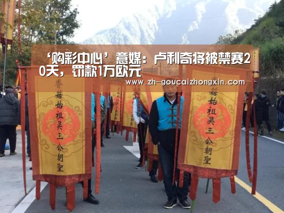 ‘购彩中心’意媒:卢利奇将被禁赛20天,罚款1万欧元(图2) 购彩中心