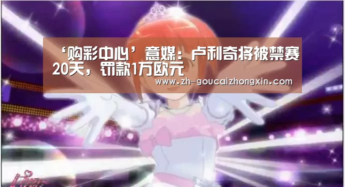 ‘购彩中心’意媒:卢利奇将被禁赛20天,罚款1万欧元(图3) 购彩中心