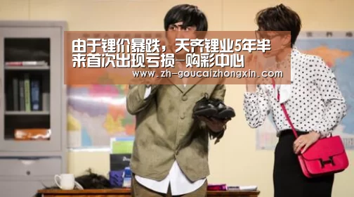 由于锂价暴跌,天齐锂业5年半来首次出现亏损-购彩中心(图3) 购彩中心